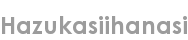 hazukasiihanasi
