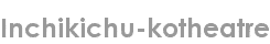 inchikichu-kotheatre