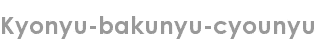 kyonyu-bakunyu-cyounyu