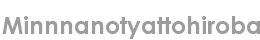 minnnanotyattohiroba