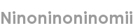 ninoninoninomii