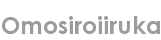 omosiroiiruka