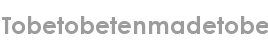 tobetobetenmadetobe